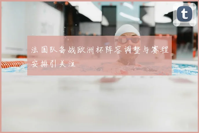 法国队备战欧洲杯阵容调整与赛程安排引关注