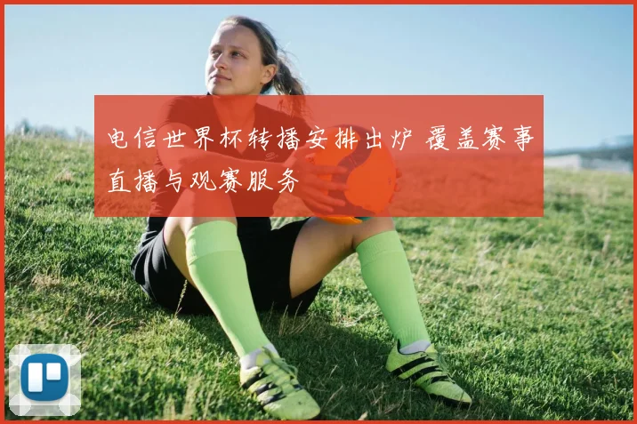 电信世界杯转播安排出炉 覆盖赛事直播与观赛服务