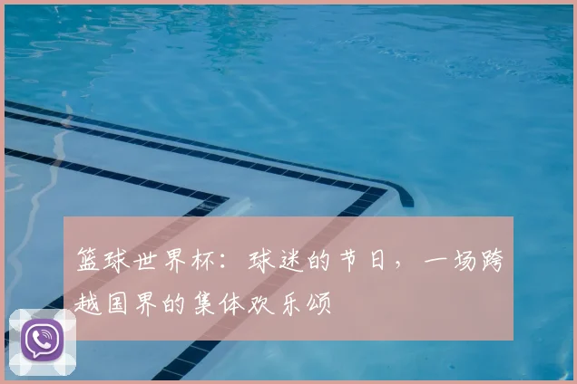 篮球世界杯：球迷的节日，一场跨越国界的集体欢乐颂