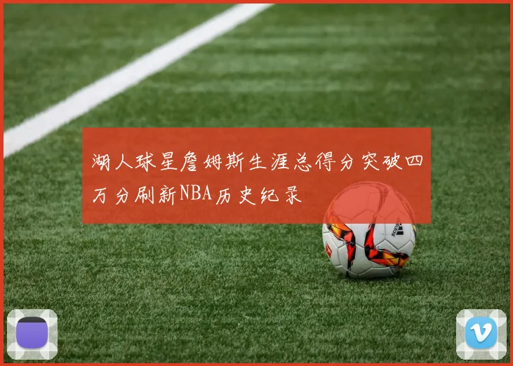 湖人球星詹姆斯生涯总得分突破四万分刷新NBA历史纪录