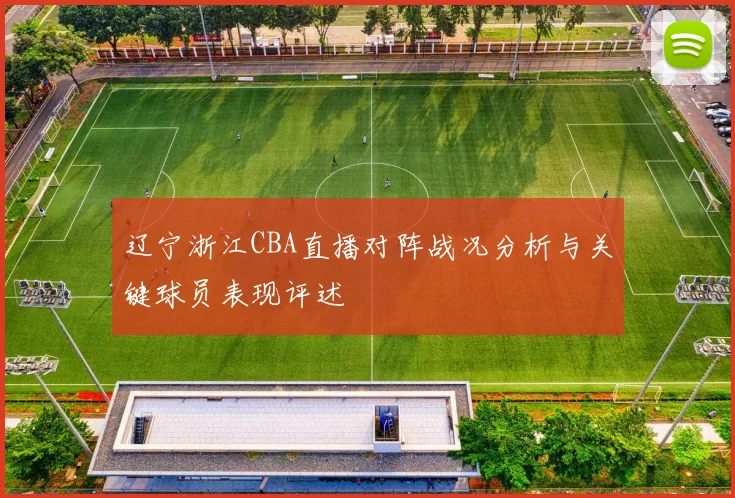 辽宁浙江CBA直播对阵战况分析与关键球员表现评述