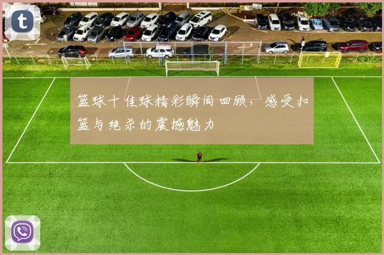 篮球十佳球精彩瞬间回顾，感受扣篮与绝杀的震撼魅力