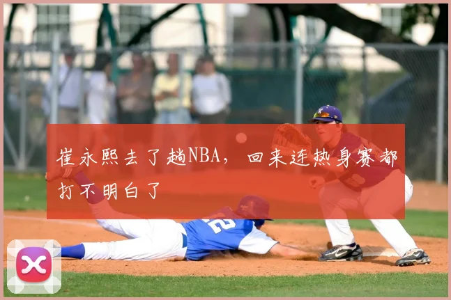 崔永熙去了趟NBA，回来连热身赛都打不明白了