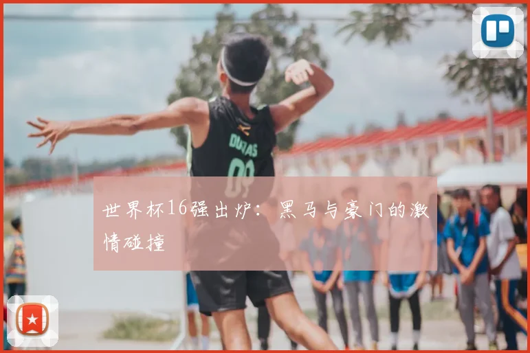 世界杯16强出炉:黑马与豪门的激情碰撞