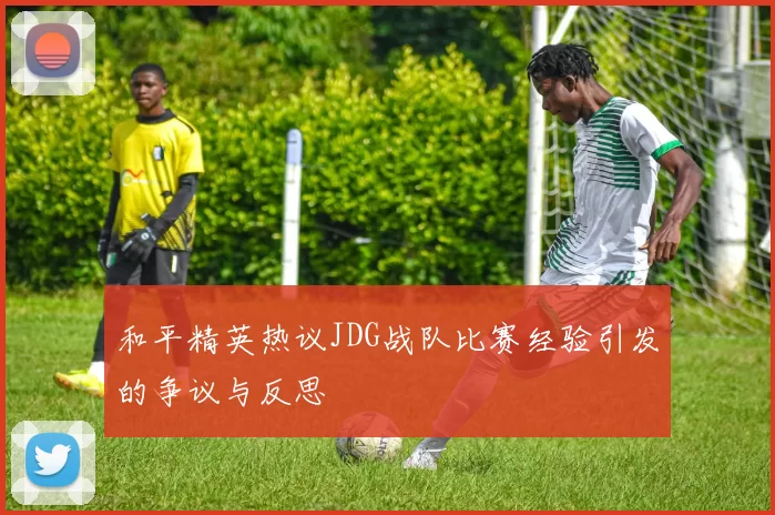 和平精英热议JDG战队比赛经验引发的争议与反思