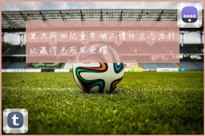 里夫斯回忆童年湖人情怀立志为科比赢得总冠军荣耀