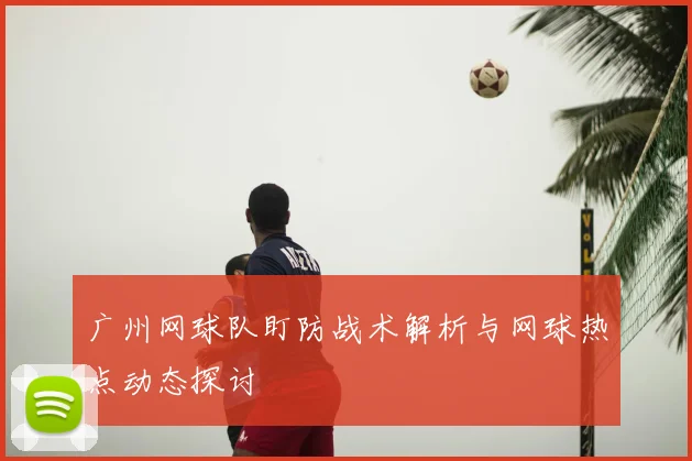 广州网球队盯防战术解析与网球热点动态探讨
