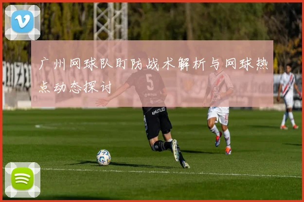 广州网球队盯防战术解析与网球热点动态探讨