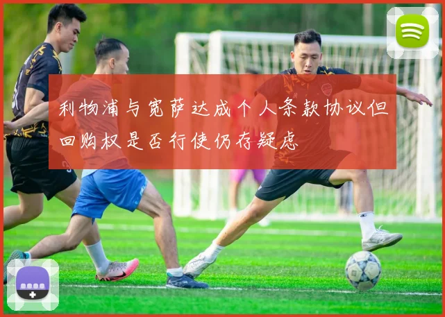 利物浦与宽萨达成个人条款协议但回购权是否行使仍存疑虑