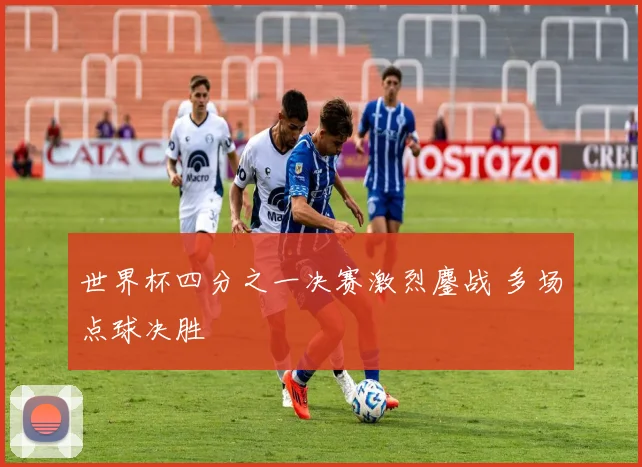 世界杯四分之一决赛激烈鏖战 多场点球决胜