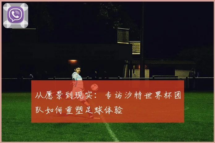 从愿景到现实:专访沙特世界杯团队如何重塑足球体验