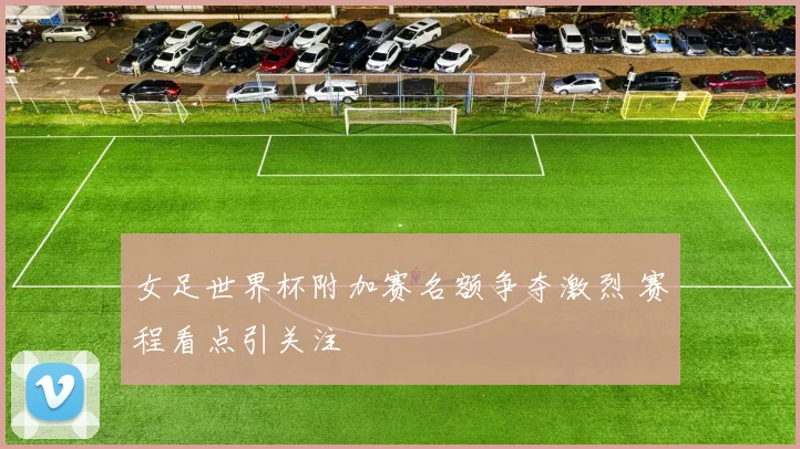 女足世界杯附加赛名额争夺激烈 赛程看点引关注