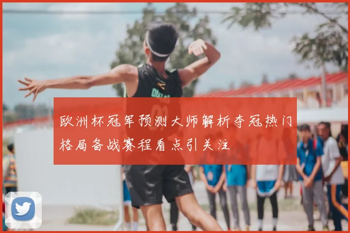 欧洲杯冠军预测大师解析夺冠热门格局备战赛程看点引关注