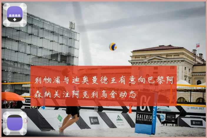 利物浦与迪奥曼德互有意向巴黎阿森纳关注阿克利乌舍动态