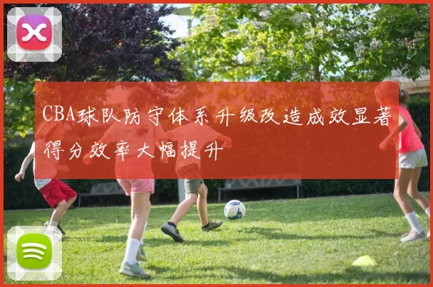 CBA球队防守体系升级改造成效显著得分效率大幅提升