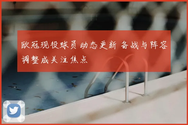 欧冠现役球员动态更新 备战与阵容调整成关注焦点