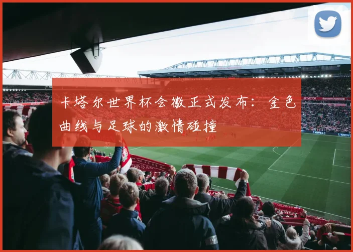 卡塔尔世界杯会徽正式发布：金色曲线与足球的激情碰撞