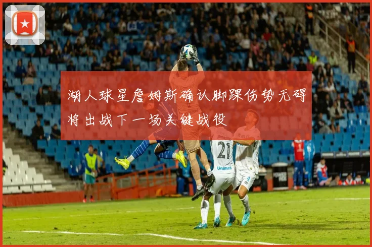 湖人球星詹姆斯确认脚踝伤势无碍将出战下一场关键战役